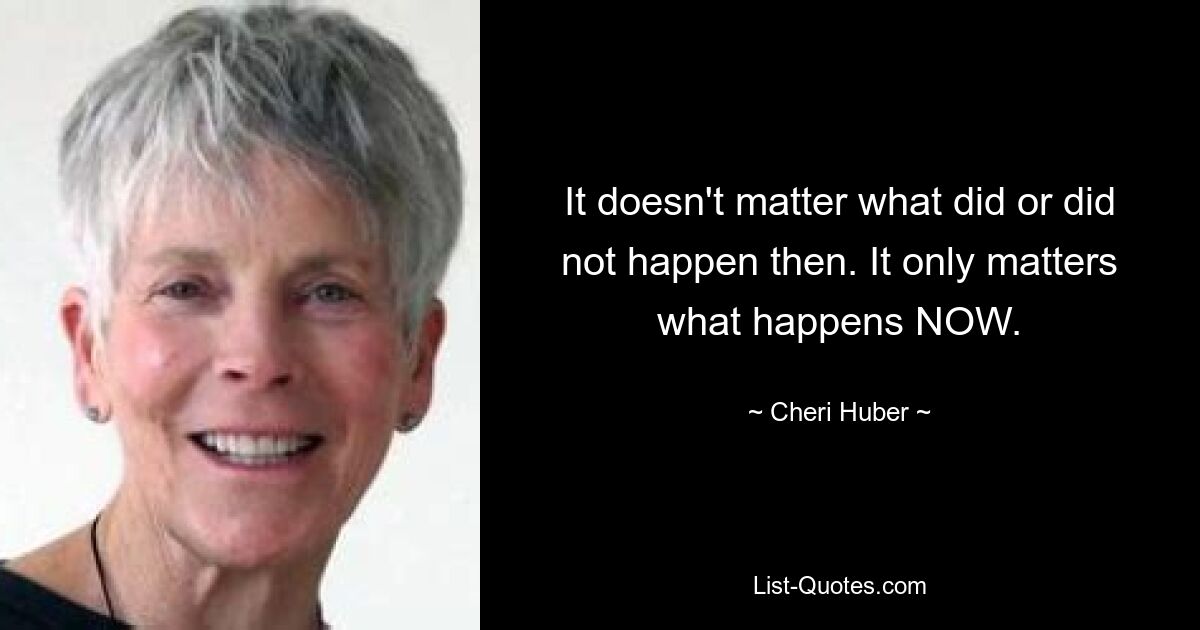 It doesn't matter what did or did not happen then. It only matters what happens NOW. — © Cheri Huber