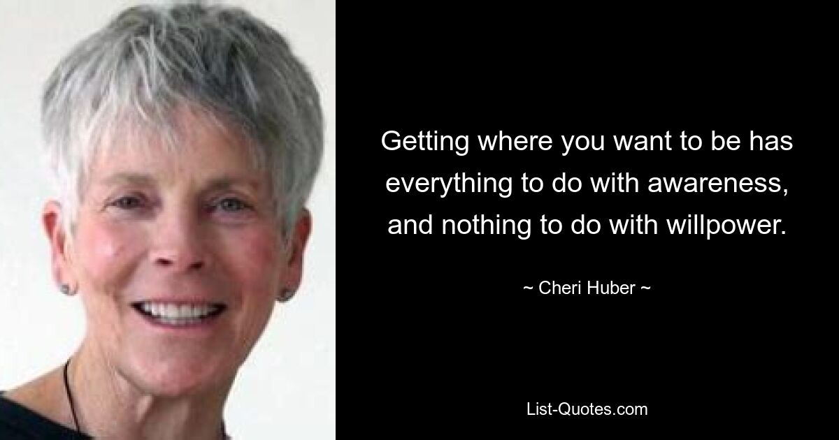 Getting where you want to be has everything to do with awareness, and nothing to do with willpower. — © Cheri Huber