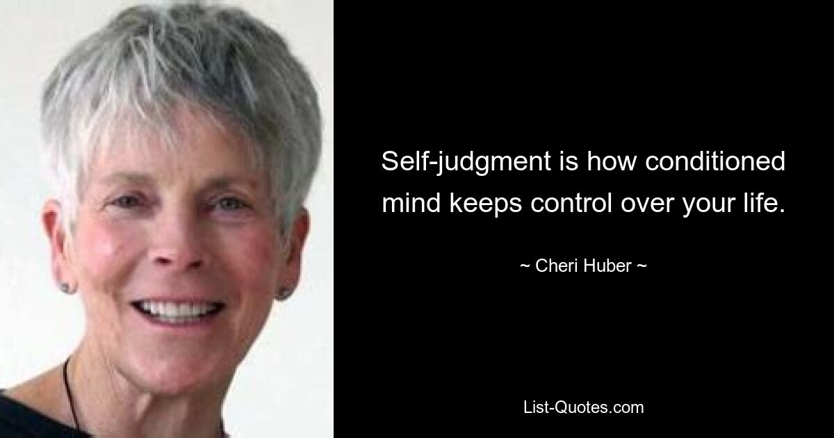 Self-judgment is how conditioned mind keeps control over your life. — © Cheri Huber