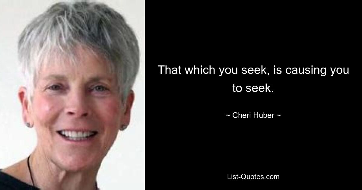 That which you seek, is causing you to seek. — © Cheri Huber