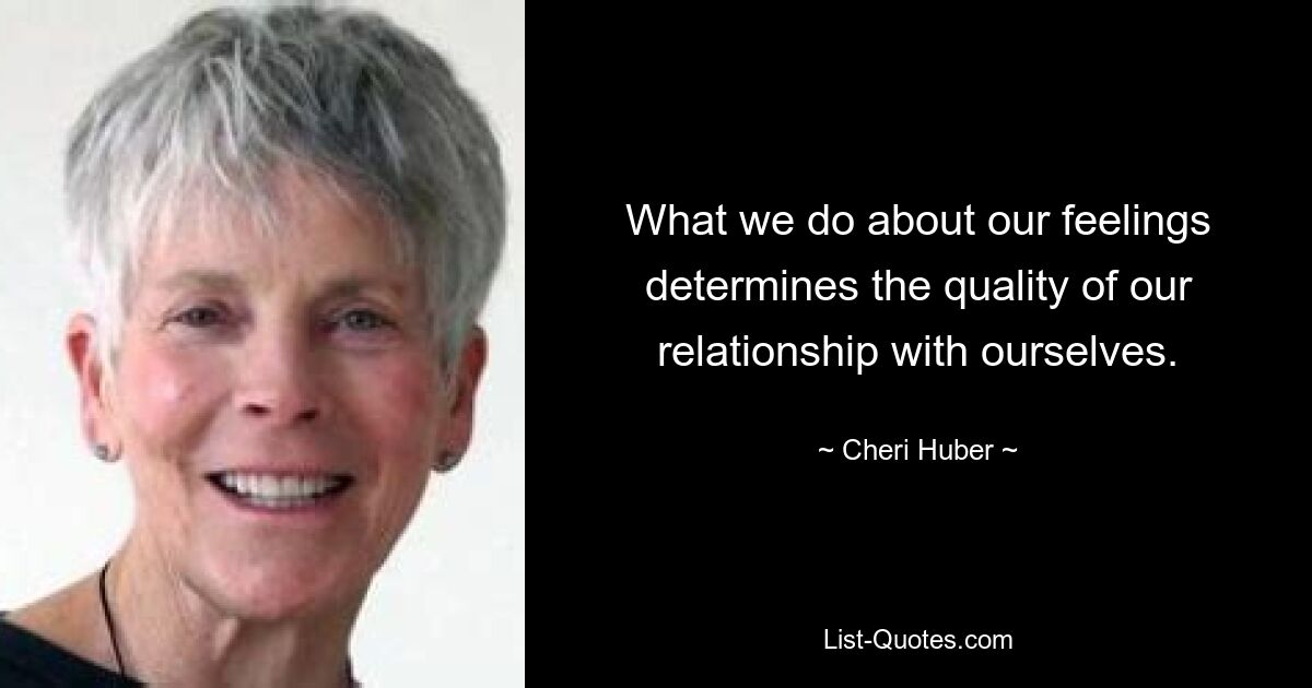 What we do about our feelings determines the quality of our relationship with ourselves. — © Cheri Huber