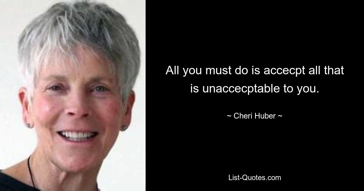 All you must do is accecpt all that is unaccecptable to you. — © Cheri Huber