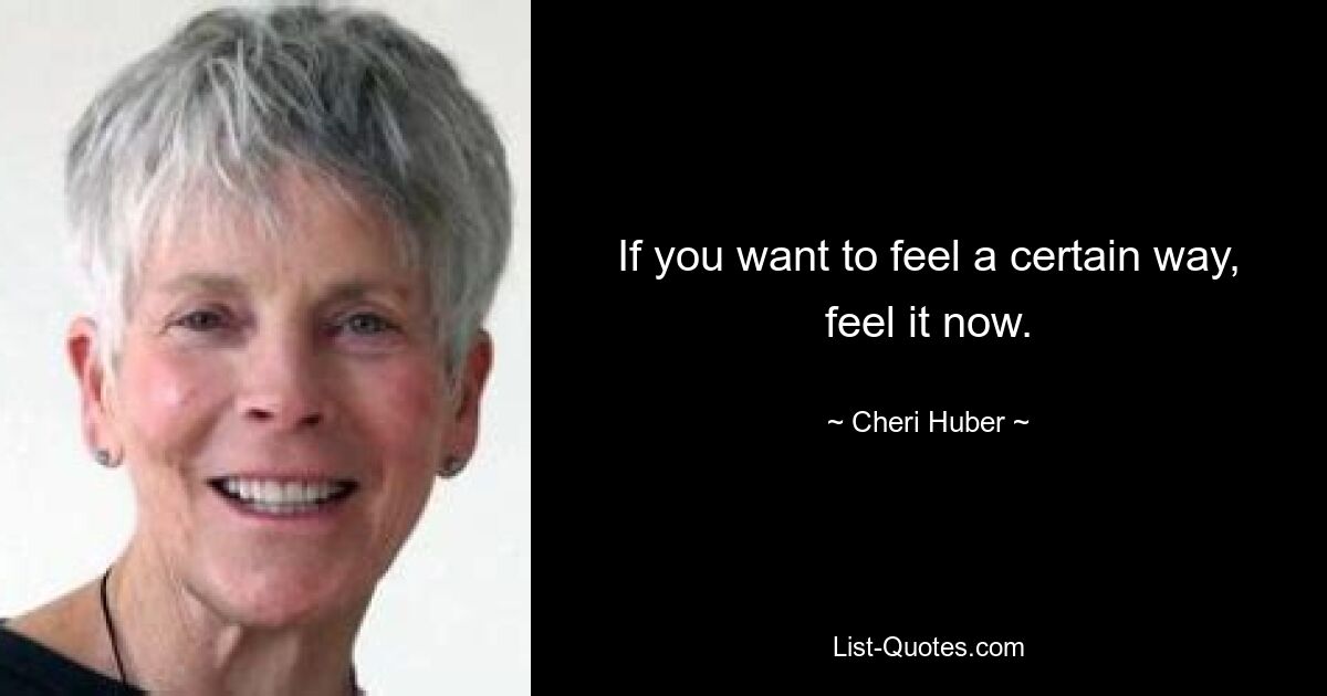 If you want to feel a certain way, feel it now. — © Cheri Huber