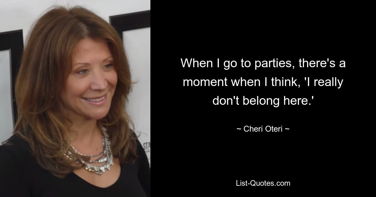 When I go to parties, there's a moment when I think, 'I really don't belong here.' — © Cheri Oteri