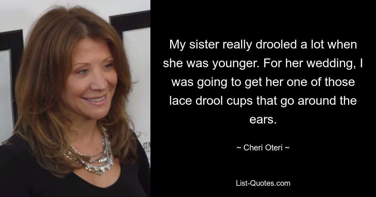 My sister really drooled a lot when she was younger. For her wedding, I was going to get her one of those lace drool cups that go around the ears. — © Cheri Oteri