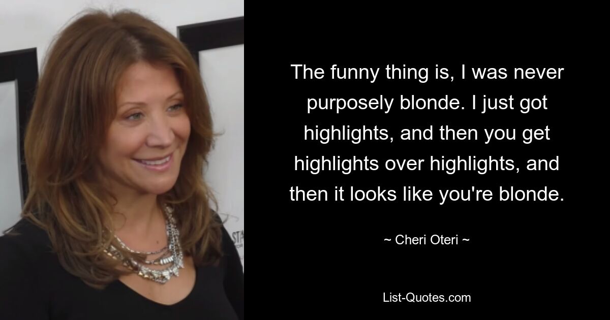 The funny thing is, I was never purposely blonde. I just got highlights, and then you get highlights over highlights, and then it looks like you're blonde. — © Cheri Oteri