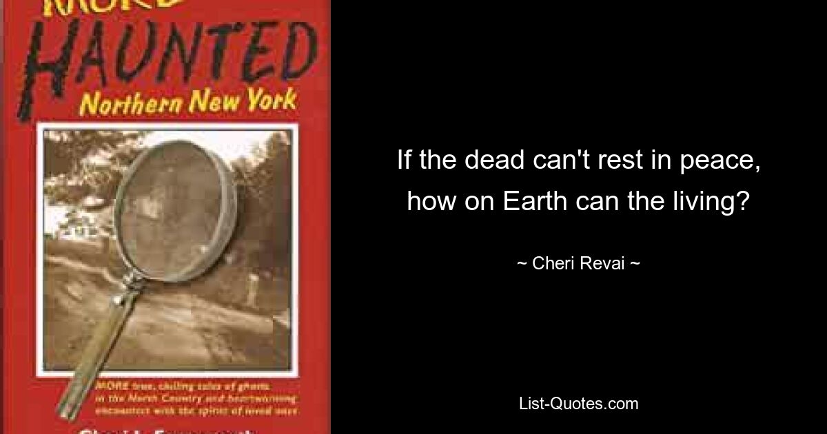 If the dead can't rest in peace, how on Earth can the living? — © Cheri Revai