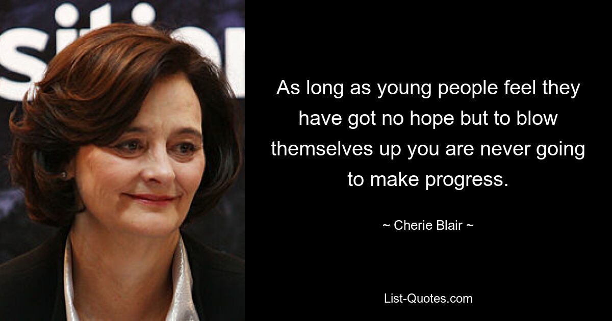 As long as young people feel they have got no hope but to blow themselves up you are never going to make progress. — © Cherie Blair