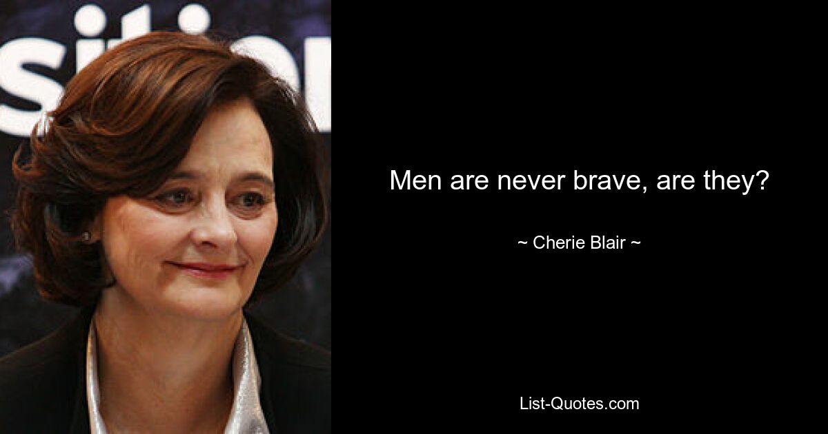 Men are never brave, are they? — © Cherie Blair