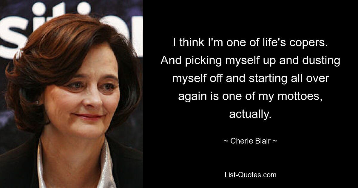 I think I'm one of life's copers. And picking myself up and dusting myself off and starting all over again is one of my mottoes, actually. — © Cherie Blair