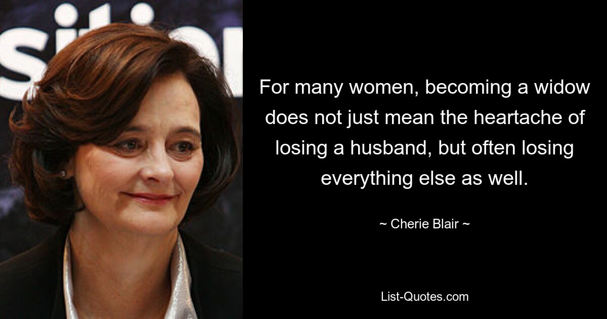 For many women, becoming a widow does not just mean the heartache of losing a husband, but often losing everything else as well. — © Cherie Blair