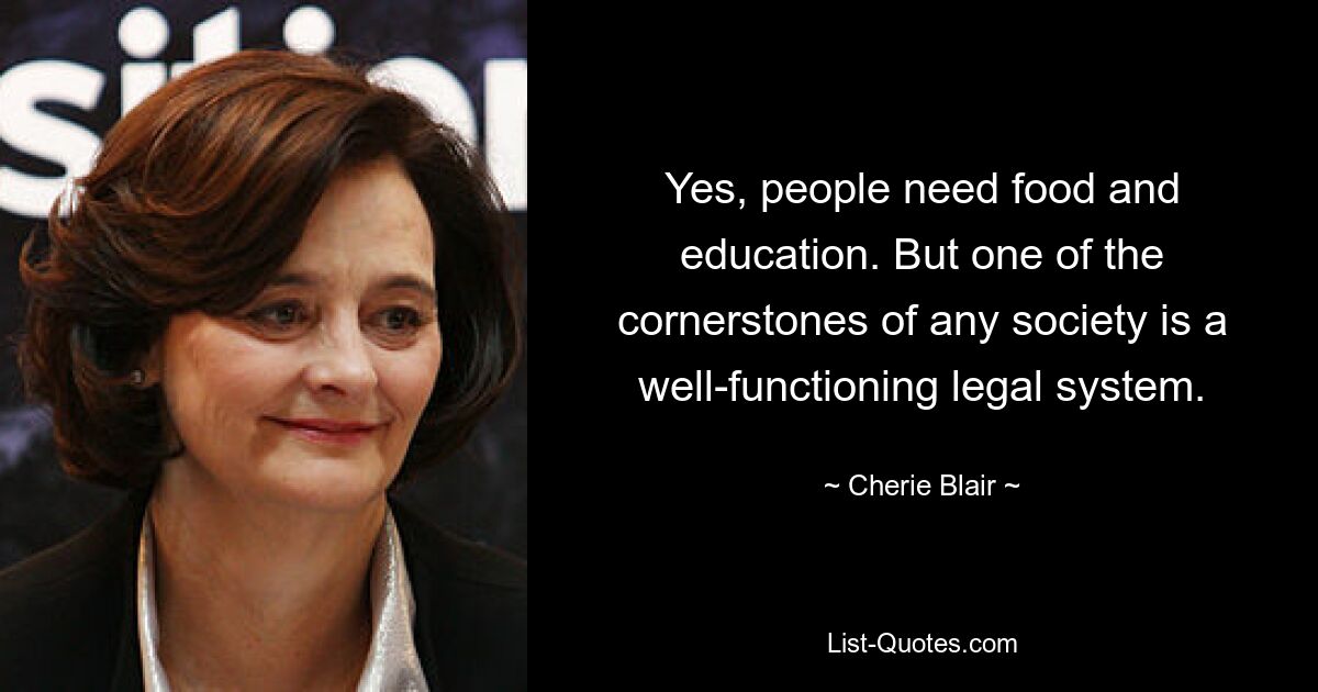 Yes, people need food and education. But one of the cornerstones of any society is a well-functioning legal system. — © Cherie Blair