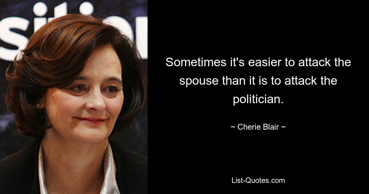 Sometimes it's easier to attack the spouse than it is to attack the politician. — © Cherie Blair