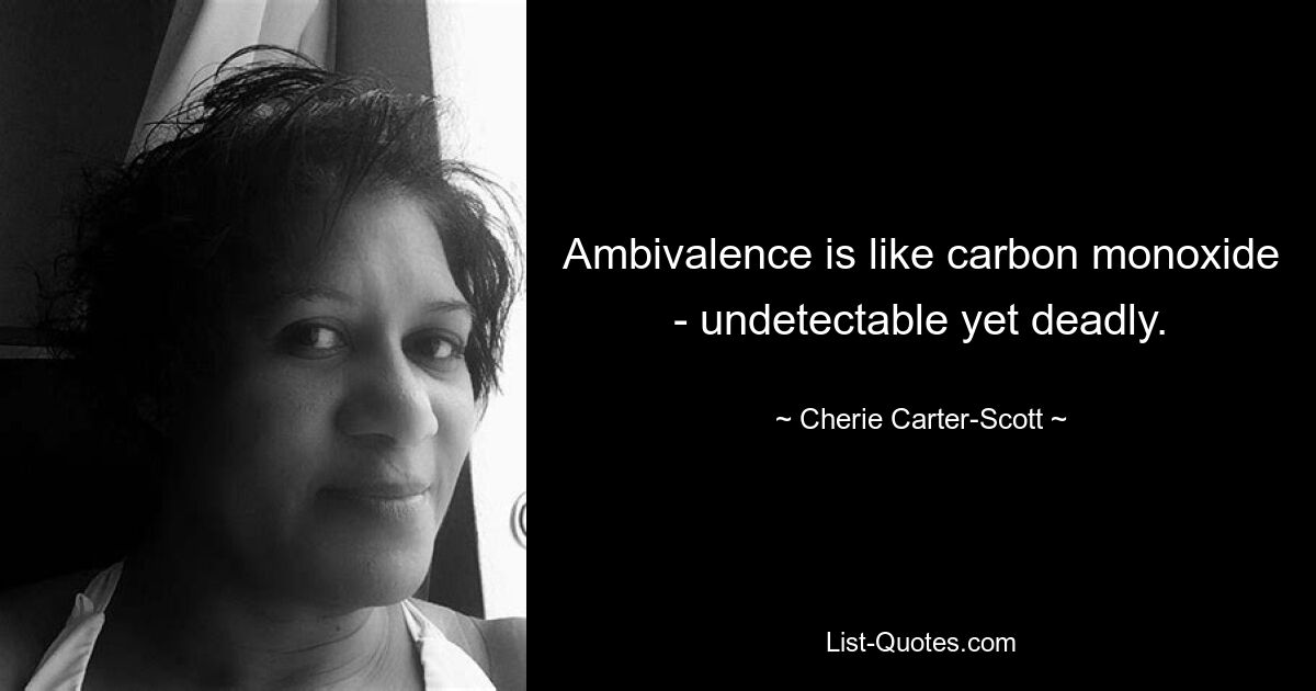 Ambivalence is like carbon monoxide - undetectable yet deadly. — © Cherie Carter-Scott