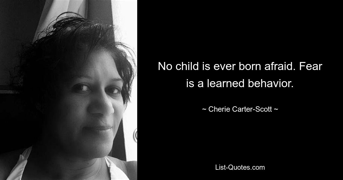 No child is ever born afraid. Fear is a learned behavior. — © Cherie Carter-Scott