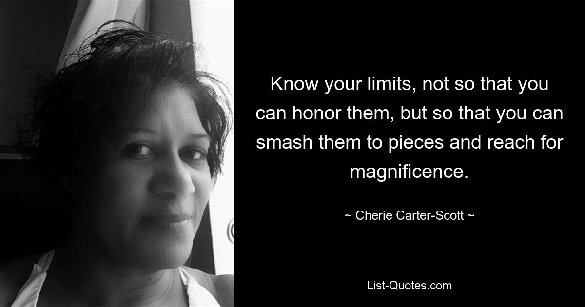 Know your limits, not so that you can honor them, but so that you can smash them to pieces and reach for magnificence. — © Cherie Carter-Scott