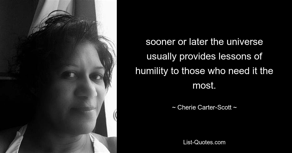 sooner or later the universe usually provides lessons of humility to those who need it the most. — © Cherie Carter-Scott