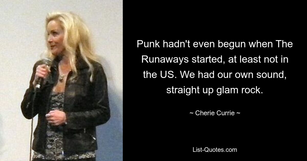 Punk hadn't even begun when The Runaways started, at least not in the US. We had our own sound, straight up glam rock. — © Cherie Currie