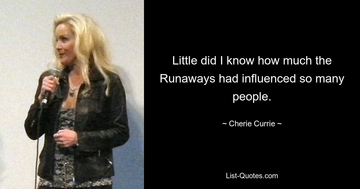 Little did I know how much the Runaways had influenced so many people. — © Cherie Currie