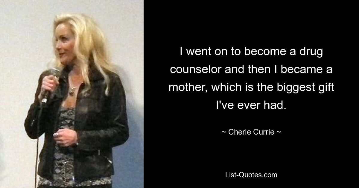 I went on to become a drug counselor and then I became a mother, which is the biggest gift I've ever had. — © Cherie Currie