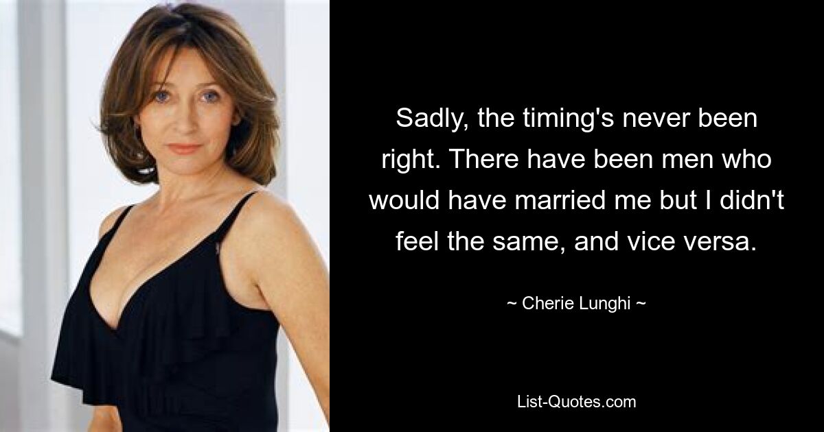 Sadly, the timing's never been right. There have been men who would have married me but I didn't feel the same, and vice versa. — © Cherie Lunghi