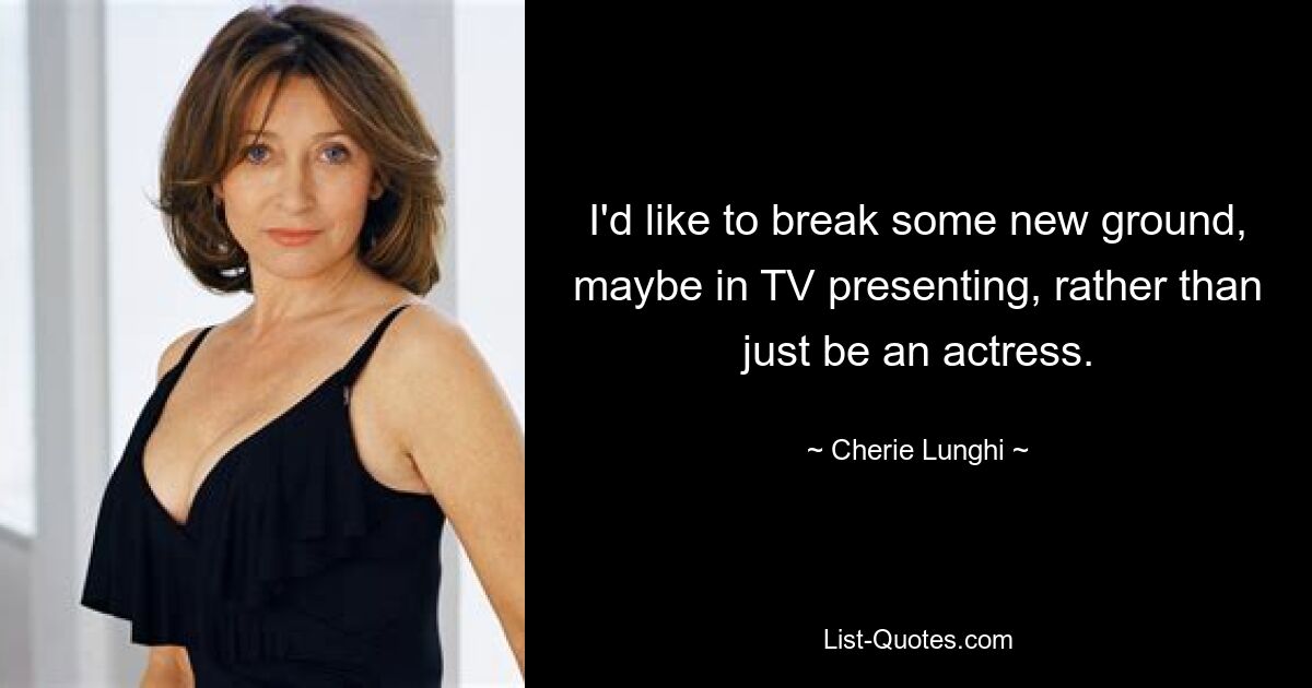 I'd like to break some new ground, maybe in TV presenting, rather than just be an actress. — © Cherie Lunghi