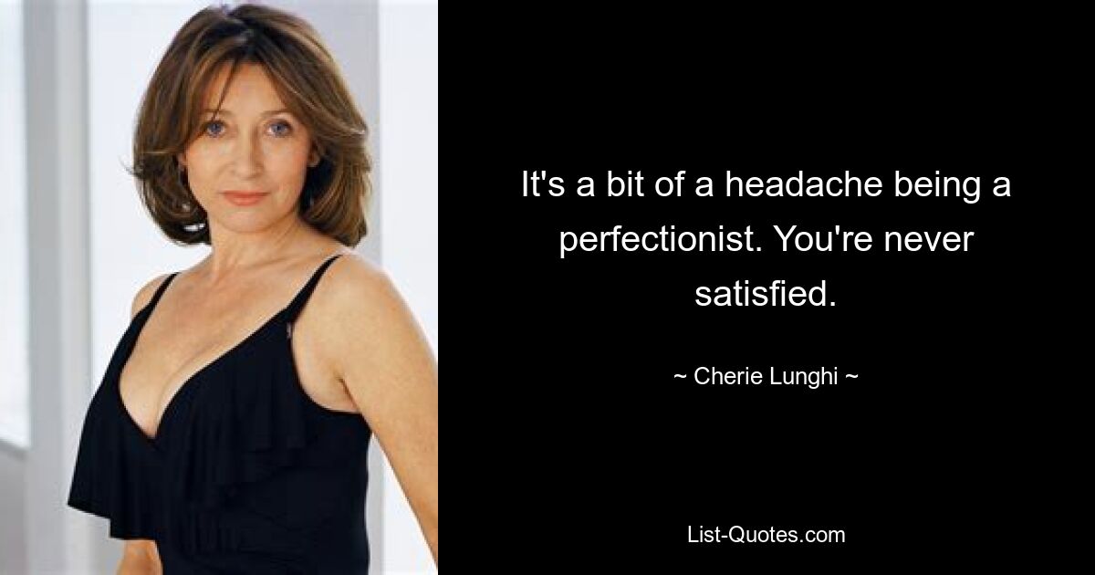 It's a bit of a headache being a perfectionist. You're never satisfied. — © Cherie Lunghi