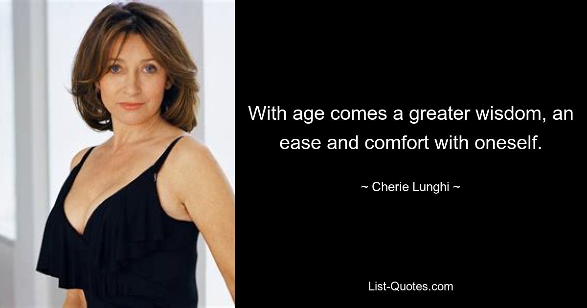 With age comes a greater wisdom, an ease and comfort with oneself. — © Cherie Lunghi