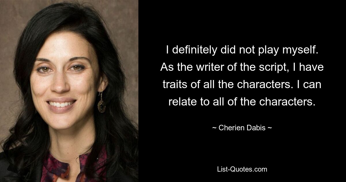 I definitely did not play myself. As the writer of the script, I have traits of all the characters. I can relate to all of the characters. — © Cherien Dabis