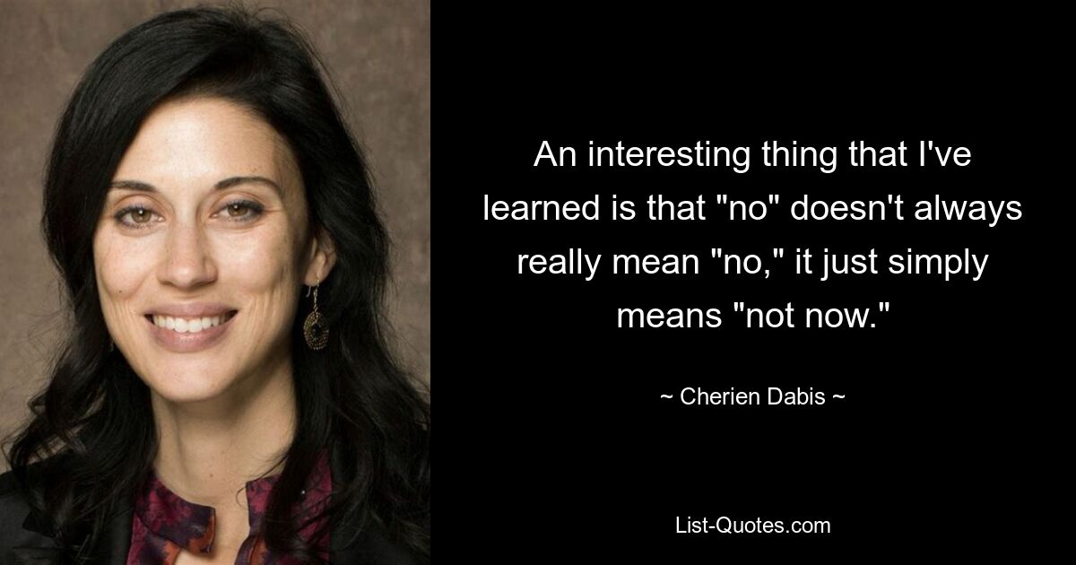 An interesting thing that I've learned is that "no" doesn't always really mean "no," it just simply means "not now." — © Cherien Dabis