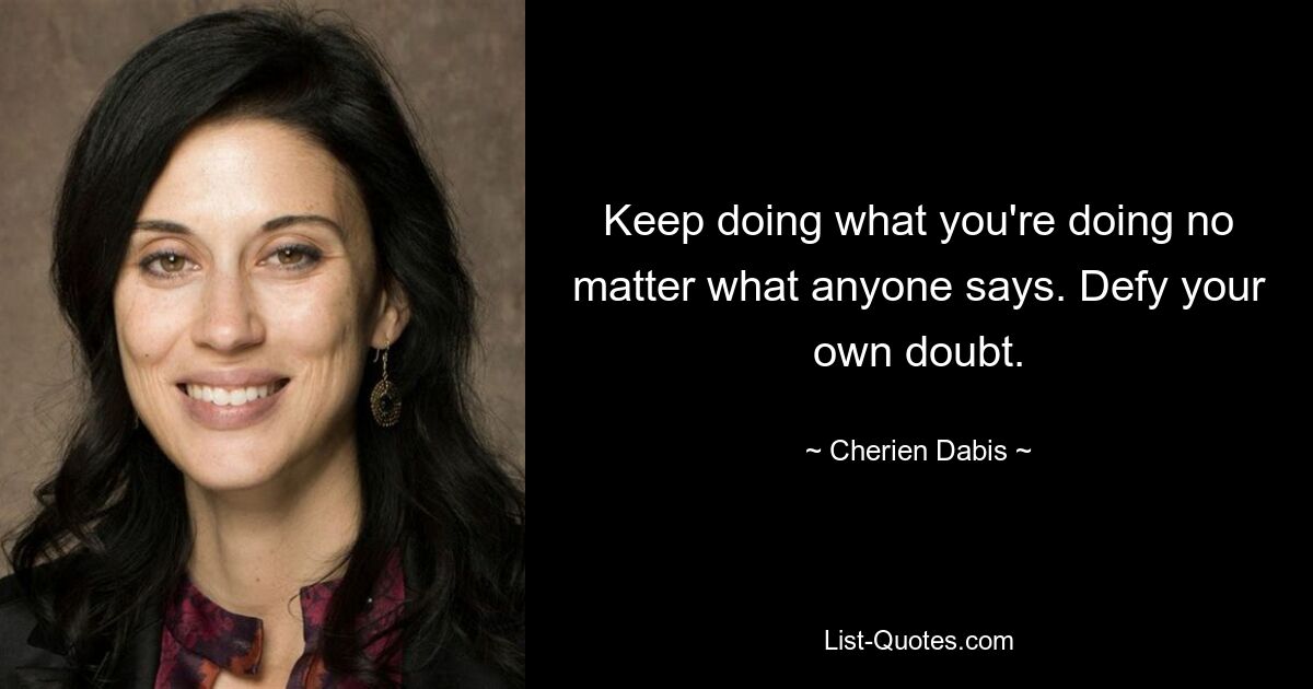 Keep doing what you're doing no matter what anyone says. Defy your own doubt. — © Cherien Dabis