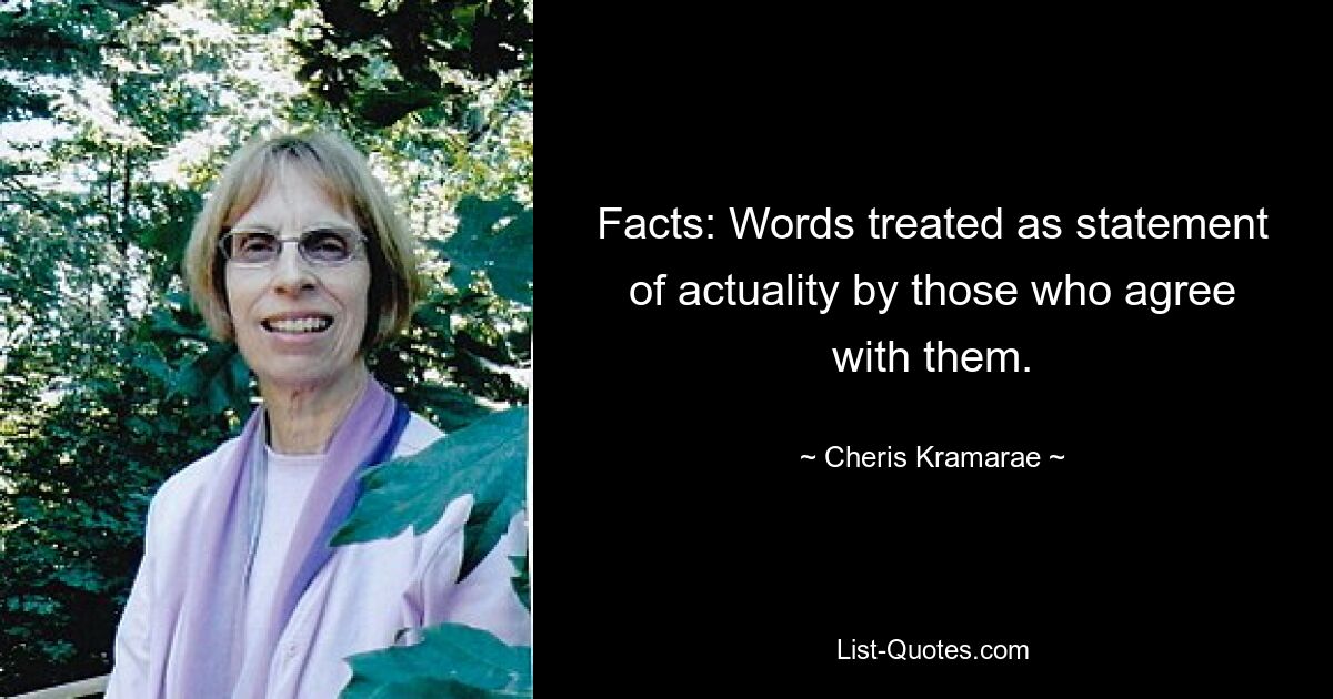 Facts: Words treated as statement of actuality by those who agree with them. — © Cheris Kramarae