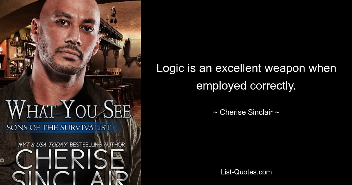 Logic is an excellent weapon when employed correctly. — © Cherise Sinclair