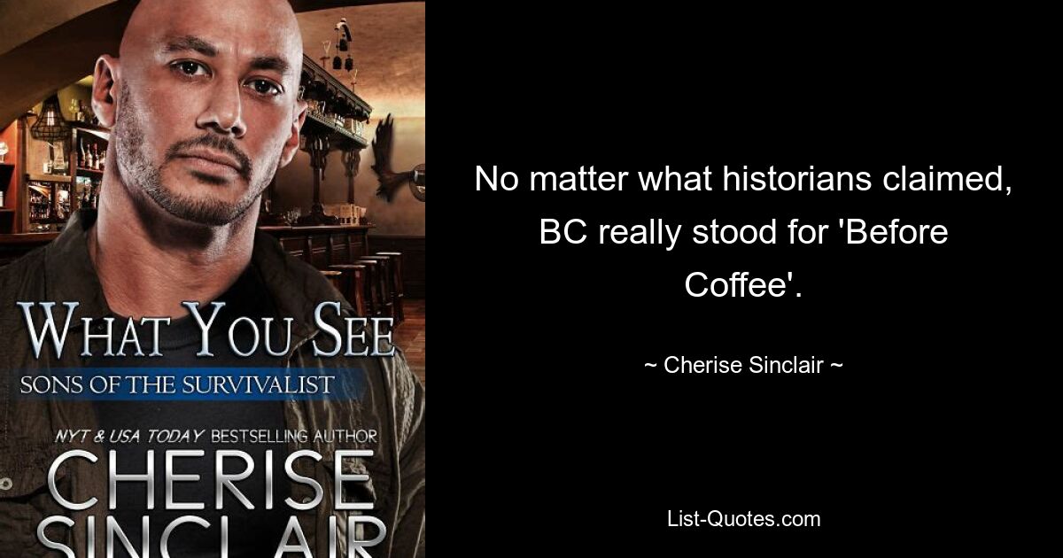 No matter what historians claimed, BC really stood for 'Before Coffee'. — © Cherise Sinclair