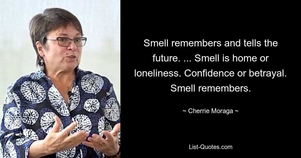 Smell remembers and tells the future. ... Smell is home or loneliness. Confidence or betrayal. Smell remembers. — © Cherrie Moraga