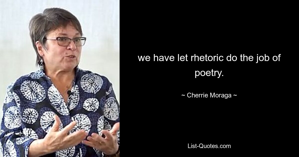 we have let rhetoric do the job of poetry. — © Cherrie Moraga