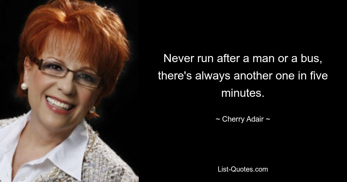 Never run after a man or a bus, there's always another one in five minutes. — © Cherry Adair