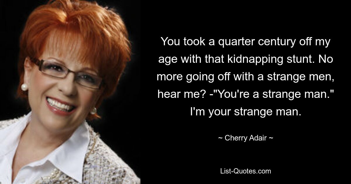 You took a quarter century off my age with that kidnapping stunt. No more going off with a strange men, hear me? -"You're a strange man." I'm your strange man. — © Cherry Adair