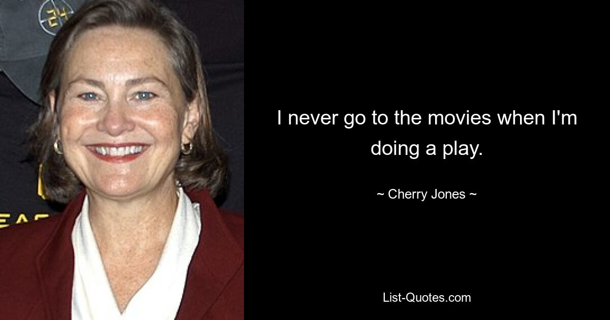 I never go to the movies when I'm doing a play. — © Cherry Jones