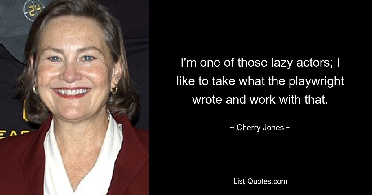 I'm one of those lazy actors; I like to take what the playwright wrote and work with that. — © Cherry Jones