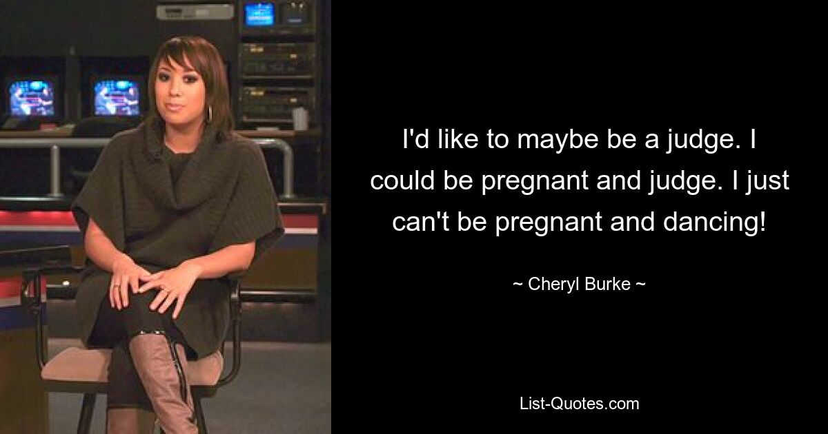 I'd like to maybe be a judge. I could be pregnant and judge. I just can't be pregnant and dancing! — © Cheryl Burke