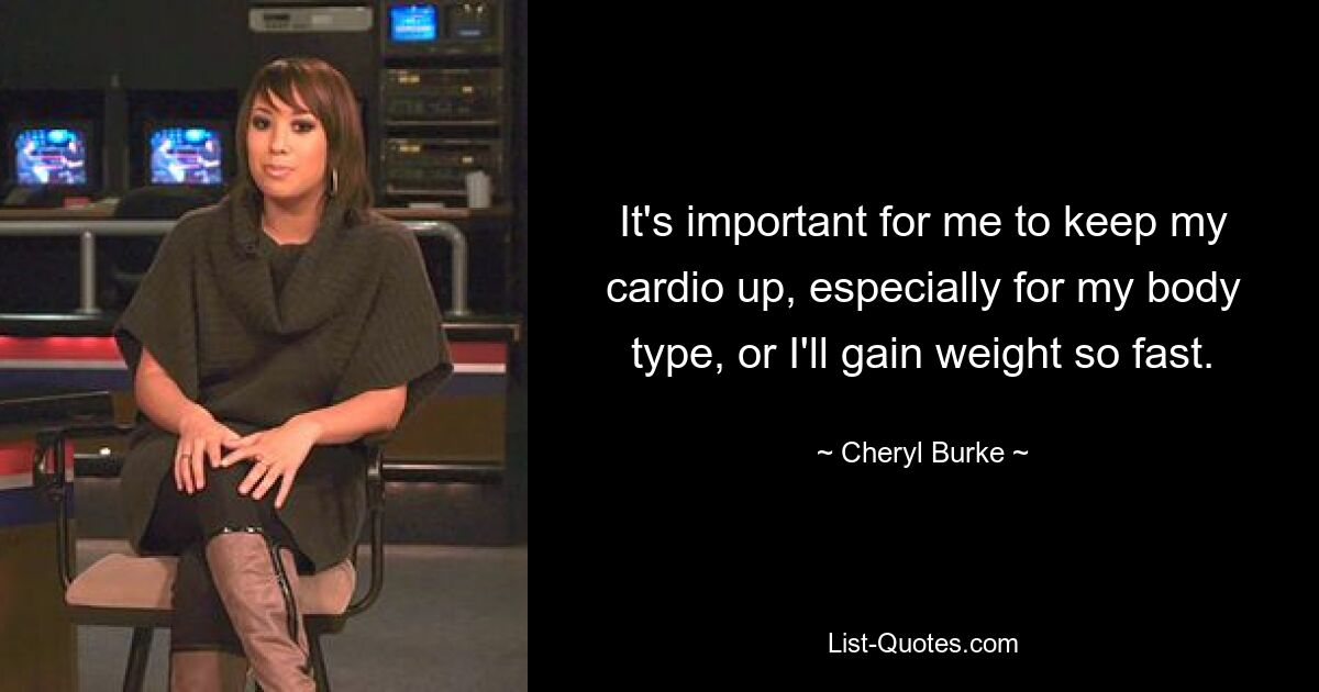 It's important for me to keep my cardio up, especially for my body type, or I'll gain weight so fast. — © Cheryl Burke