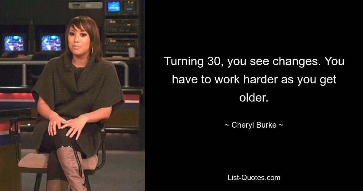 Turning 30, you see changes. You have to work harder as you get older. — © Cheryl Burke