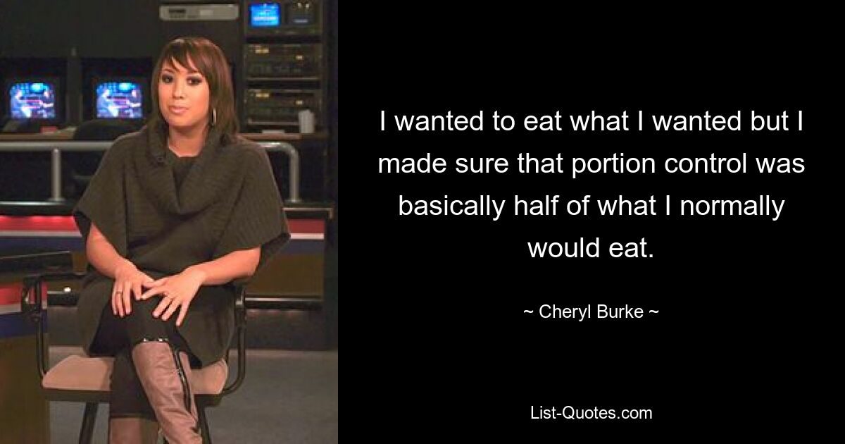 I wanted to eat what I wanted but I made sure that portion control was basically half of what I normally would eat. — © Cheryl Burke