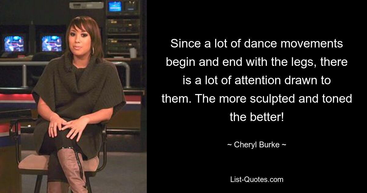 Since a lot of dance movements begin and end with the legs, there is a lot of attention drawn to them. The more sculpted and toned the better! — © Cheryl Burke