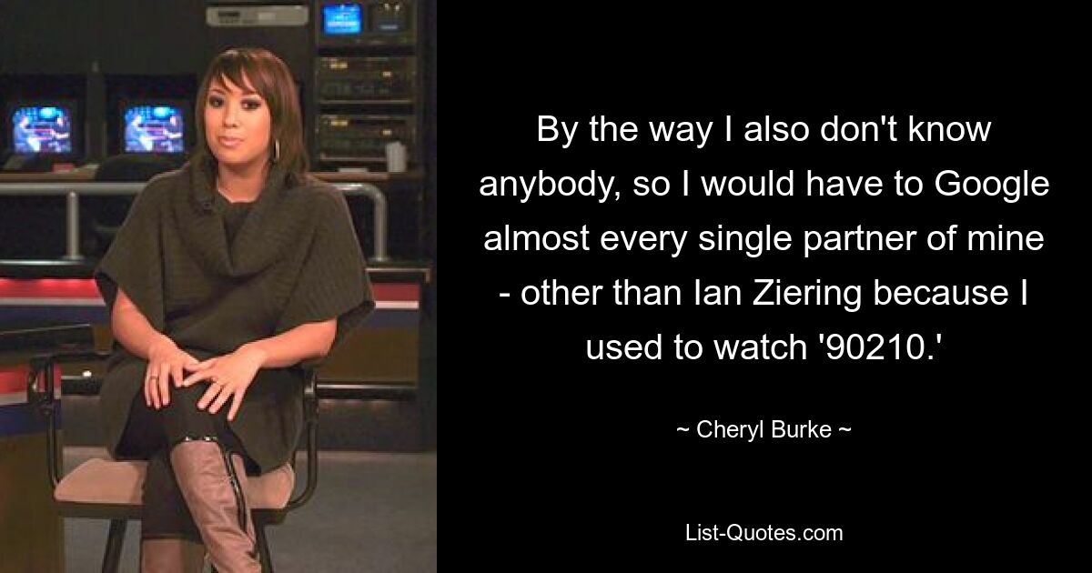 By the way I also don't know anybody, so I would have to Google almost every single partner of mine - other than Ian Ziering because I used to watch '90210.' — © Cheryl Burke