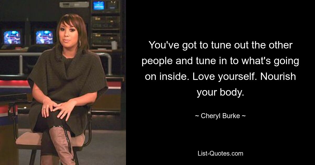 You've got to tune out the other people and tune in to what's going on inside. Love yourself. Nourish your body. — © Cheryl Burke