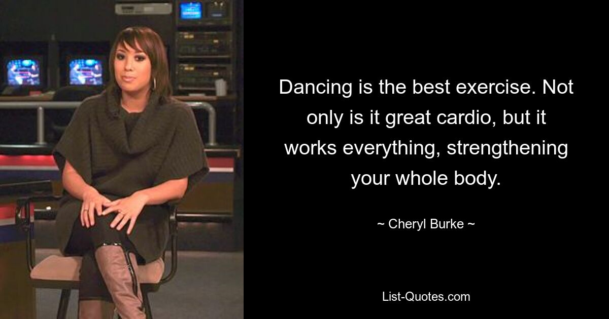 Dancing is the best exercise. Not only is it great cardio, but it works everything, strengthening your whole body. — © Cheryl Burke