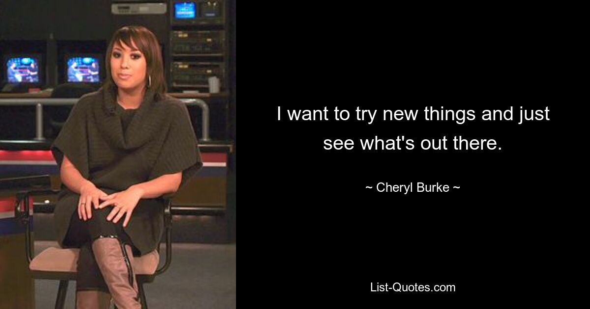 I want to try new things and just see what's out there. — © Cheryl Burke