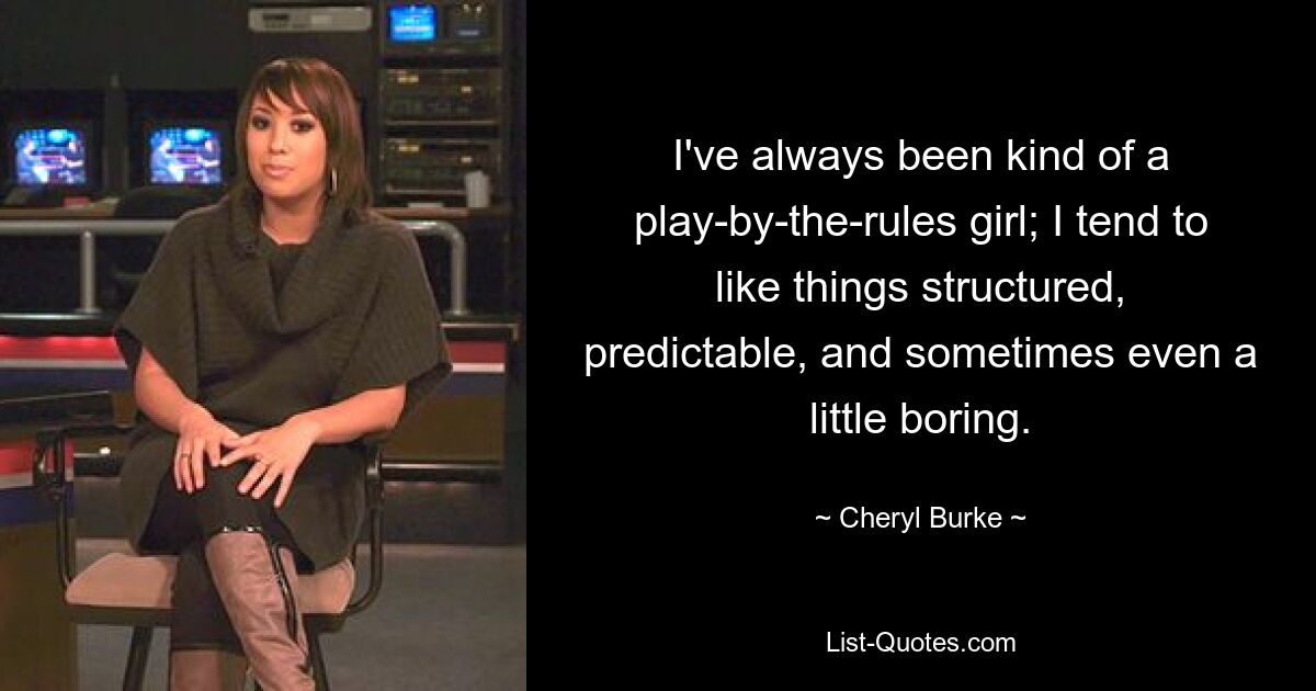 I've always been kind of a play-by-the-rules girl; I tend to like things structured, predictable, and sometimes even a little boring. — © Cheryl Burke